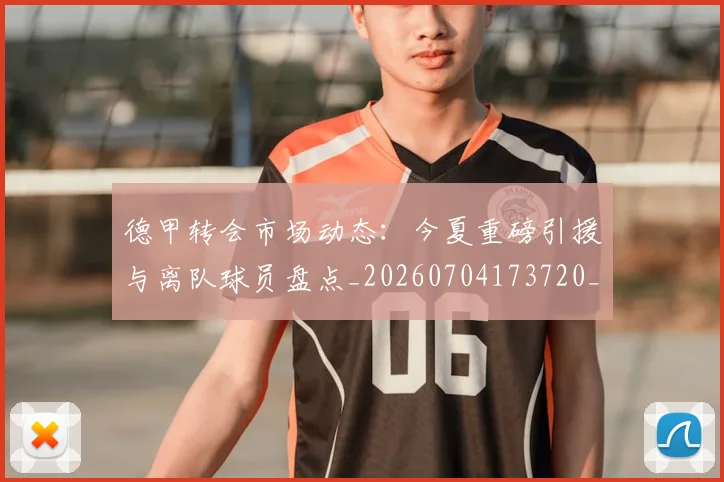 德甲转会市场动态：今夏重磅引援与离队球员盘点_20260704173720_20260722162653