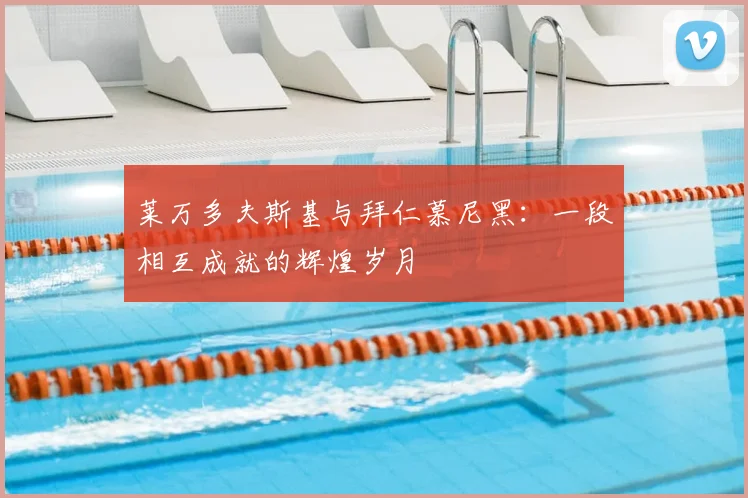 莱万多夫斯基与拜仁慕尼黑:一段相互成就的辉煌岁月