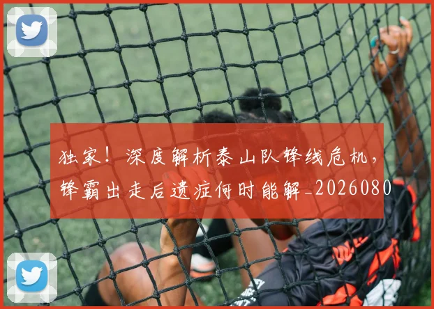 独家！深度解析泰山队锋线危机，锋霸出走后遗症何时能解_20260802155935
