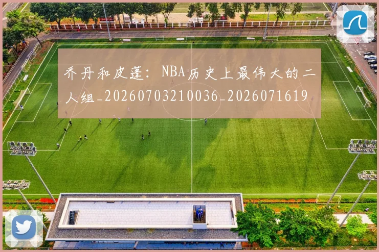 乔丹和皮蓬:NBA历史上最伟大的二人组_20260703210036_20260716191938