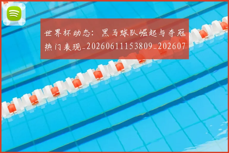 世界杯动态：黑马球队崛起与夺冠热门表现_20260611153809_20260715190407