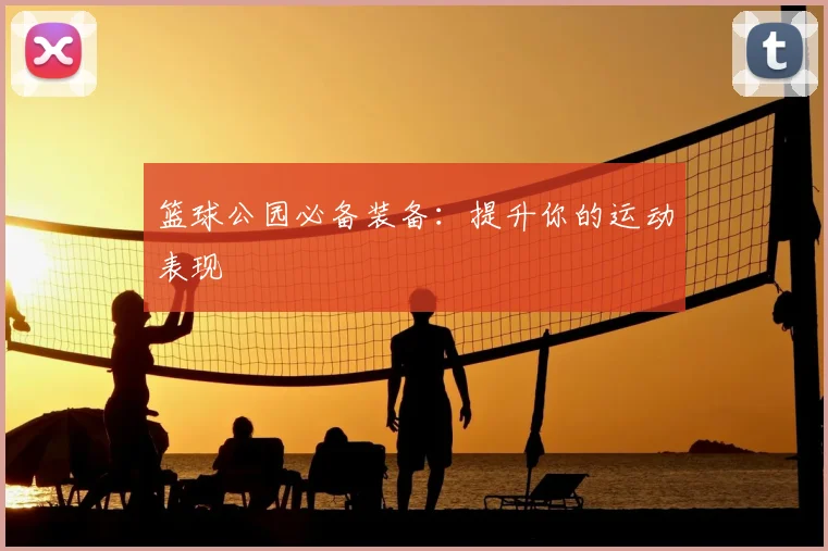 篮球公园必备装备:提升你的运动表现