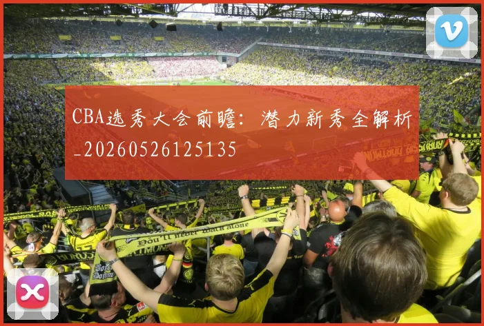 CBA选秀大会前瞻：潜力新秀全解析_20260526125135