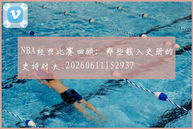 NBA经典比赛回顾：那些载入史册的史诗对决_20260611152937