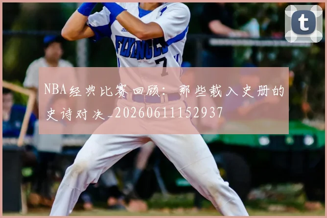 NBA经典比赛回顾：那些载入史册的史诗对决_20260611152937