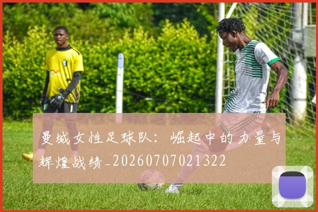 曼城女性足球队:崛起中的力量与辉煌战绩_20260707021322