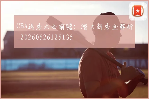 CBA选秀大会前瞻：潜力新秀全解析_20260526125135