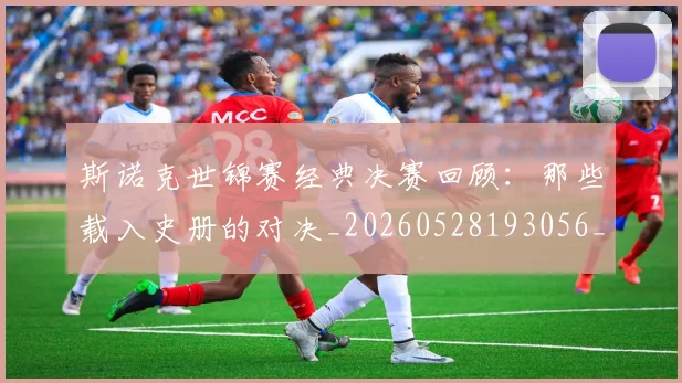 斯诺克世锦赛经典决赛回顾：那些载入史册的对决_20260528193056_20260731170559