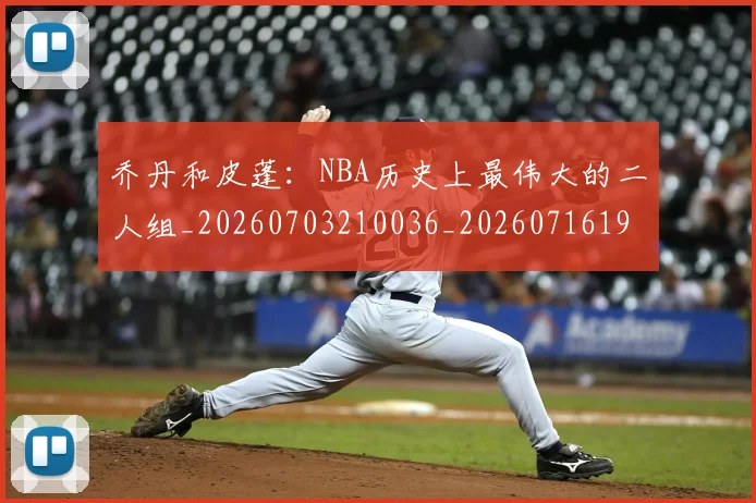 乔丹和皮蓬：NBA历史上最伟大的二人组_20260703210036_20260716191938