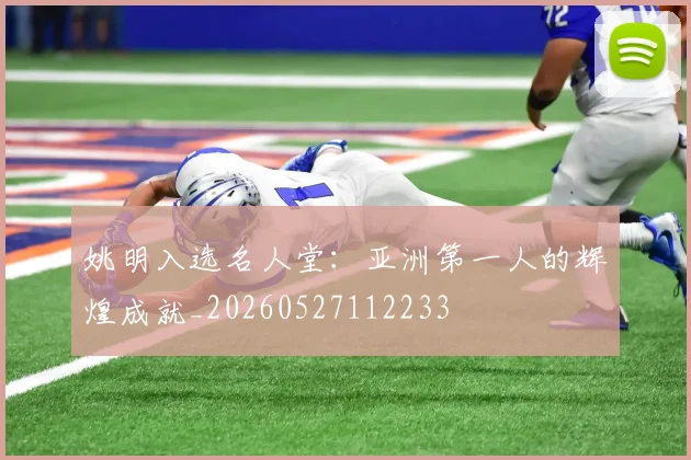 姚明入选名人堂：亚洲第一人的辉煌成就_20260527112233