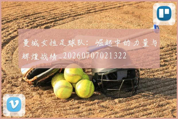 曼城女性足球队：崛起中的力量与辉煌战绩_20260707021322