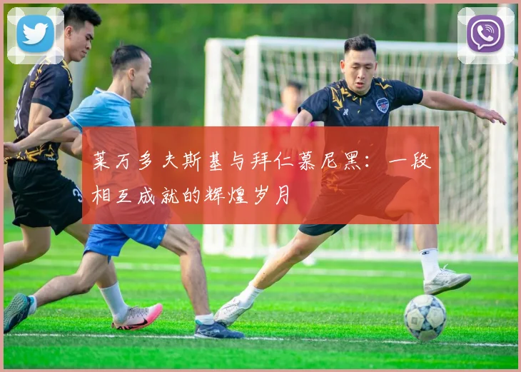 莱万多夫斯基与拜仁慕尼黑:一段相互成就的辉煌岁月