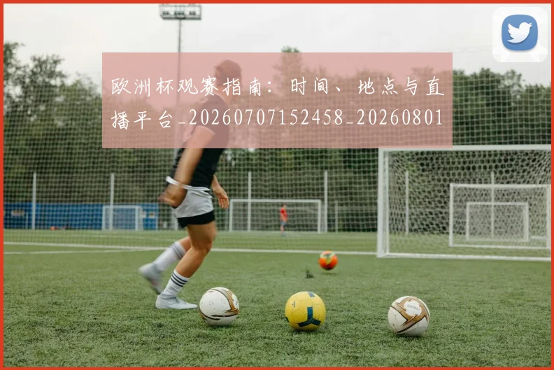 欧洲杯观赛指南：时间、地点与直播平台_20260707152458_20260801170138
