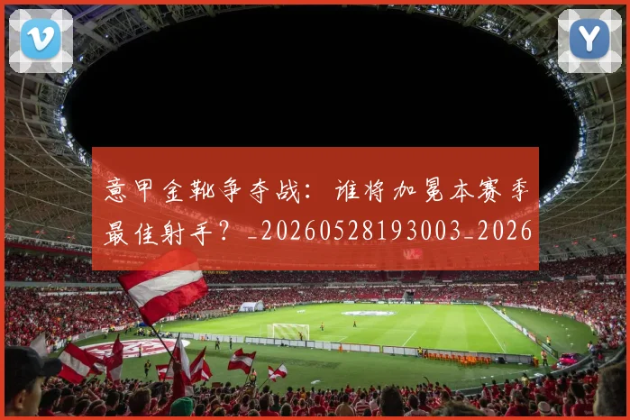 意甲金靴争夺战:谁将加冕本赛季最佳射手?_20260528193003_20260707013049