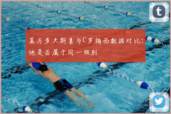 莱万多夫斯基与C罗梅西数据对比:他是否属于同一级别