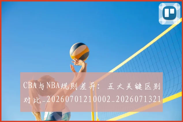 CBA与NBA规则差异：五大关键区别对比_20260701210002_20260713214303
