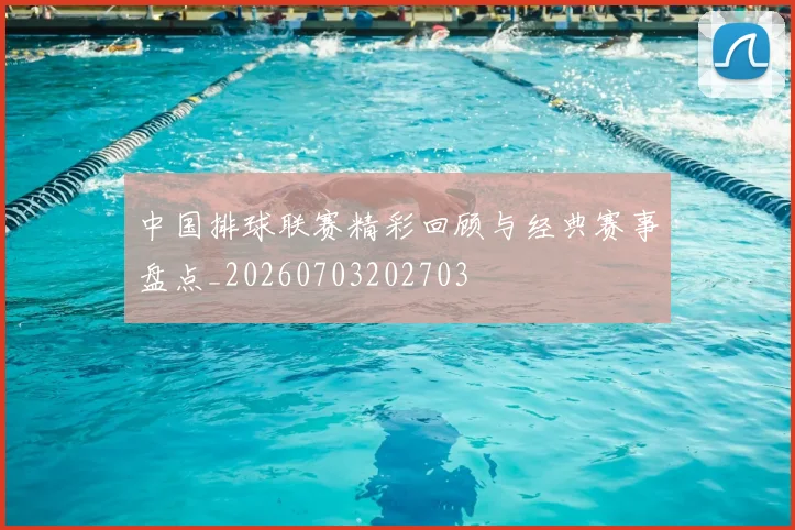 中国排球联赛精彩回顾与经典赛事盘点_20260703202703