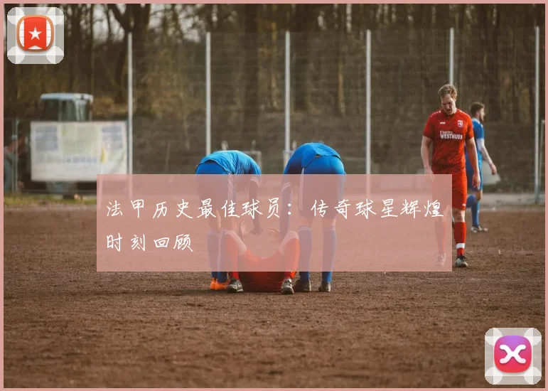 法甲历史最佳球员：传奇球星辉煌时刻回顾