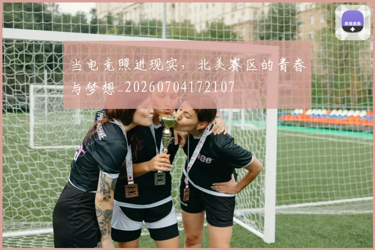 当电竞照进现实，北美赛区的青春与梦想_20260704172107