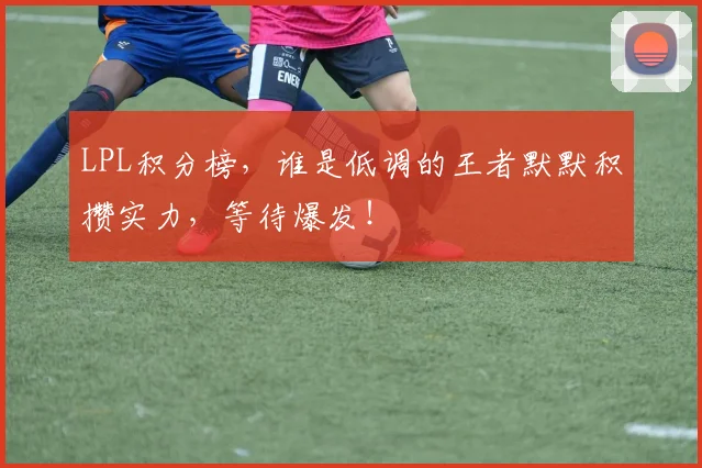 LPL积分榜,谁是低调的王者默默积攒实力,等待爆发!
