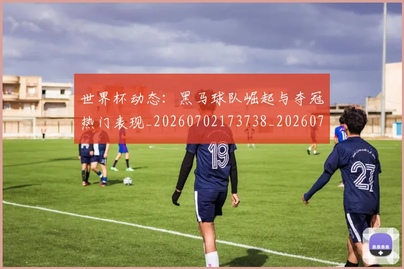 世界杯动态:黑马球队崛起与夺冠热门表现_20260702173738_20260715190410