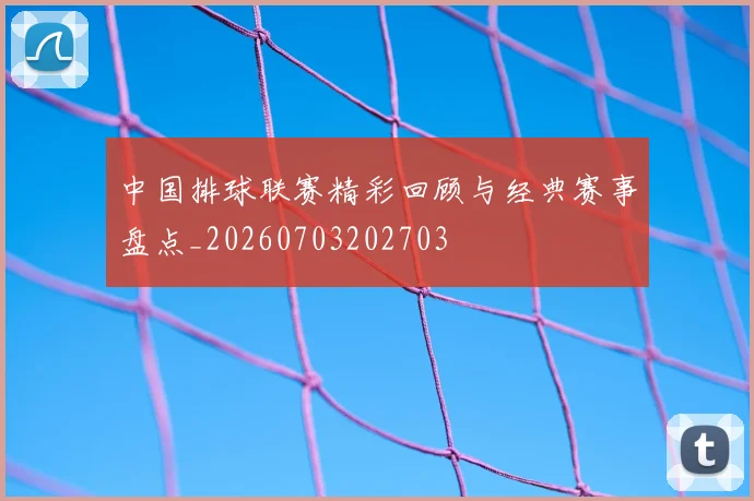 中国排球联赛精彩回顾与经典赛事盘点_20260703202703