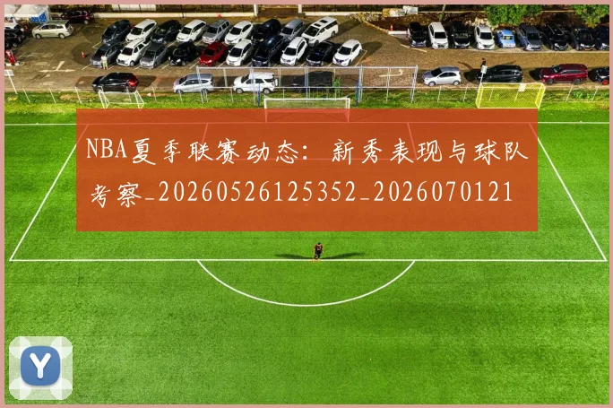 NBA夏季联赛动态：新秀表现与球队考察_20260526125352_20260701215508_20260714205922