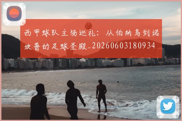 西甲球队主场巡礼：从伯纳乌到诺坎普的足球圣殿_20260603180934