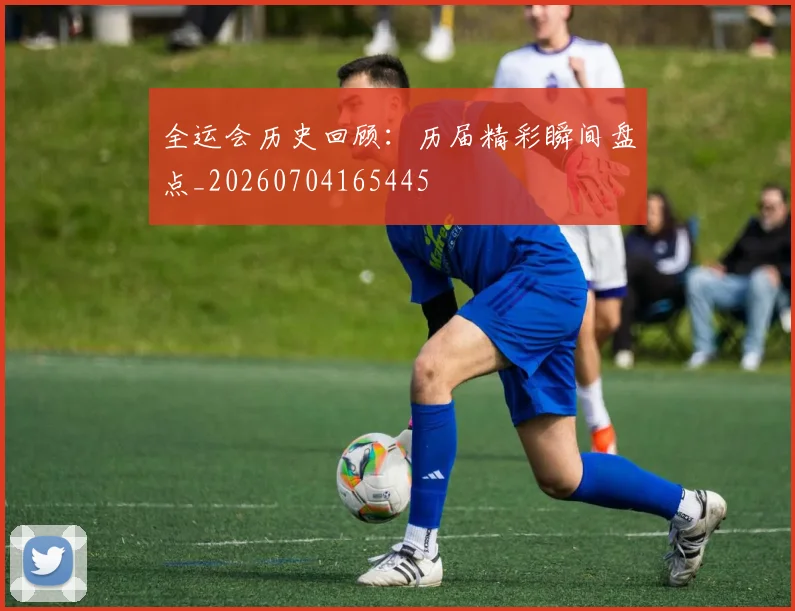 全运会历史回顾：历届精彩瞬间盘点_20260704165445