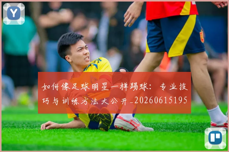 如何像足球明星一样踢球：专业技巧与训练方法大公开_20260615195400_20260703230437_20260720182003