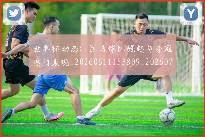 世界杯动态：黑马球队崛起与夺冠热门表现_20260611153809_20260715190407