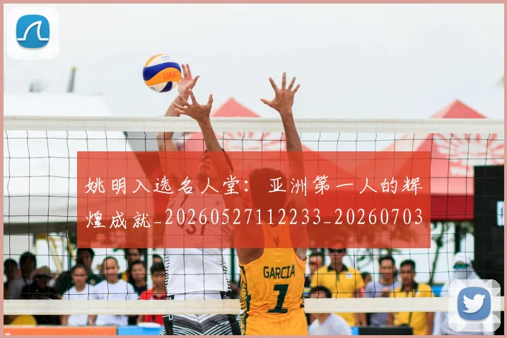 姚明入选名人堂：亚洲第一人的辉煌成就_20260527112233_20260703232550_20260720191433