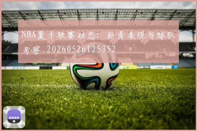 NBA夏季联赛动态：新秀表现与球队考察_20260526125352