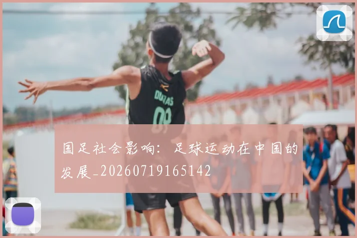 国足社会影响：足球运动在中国的发展_20260719165142