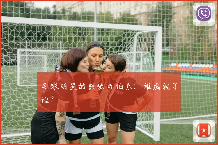 足球明星的教练与伯乐:谁成就了谁?