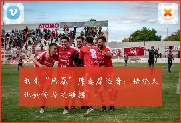 电竞“风暴”席卷摩洛哥，传统文化如何与之碰撞