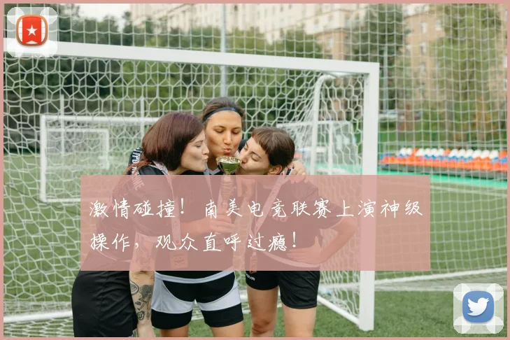 激情碰撞！南美电竞联赛上演神级操作，观众直呼过瘾！