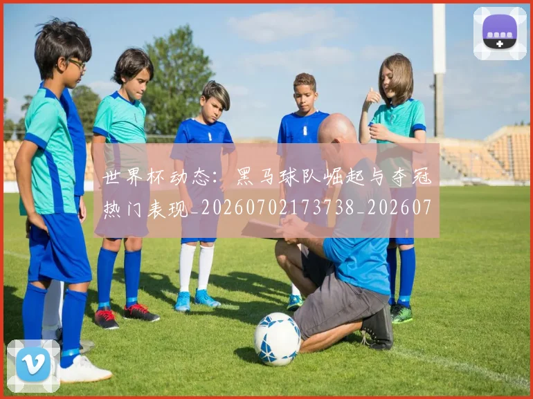 世界杯动态：黑马球队崛起与夺冠热门表现_20260702173738_20260715190410