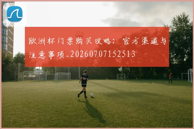 欧洲杯门票购买攻略：官方渠道与注意事项_20260707152513