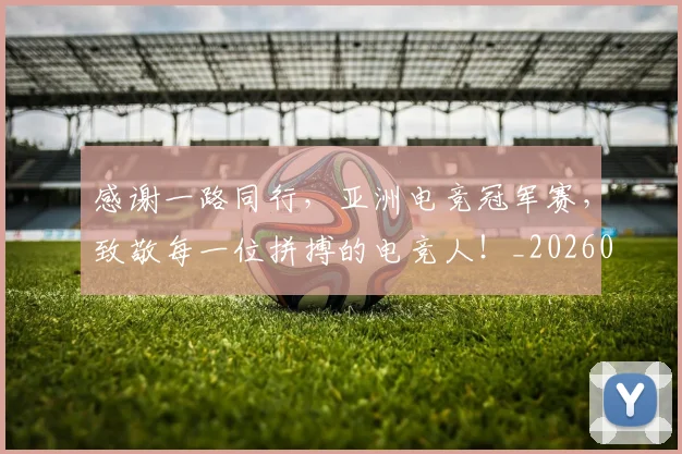 感谢一路同行，亚洲电竞冠军赛，致敬每一位拼搏的电竞人！_20260707013315_20260723181327