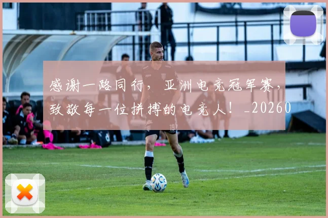感谢一路同行，亚洲电竞冠军赛，致敬每一位拼搏的电竞人！_20260707013315_20260723181327
