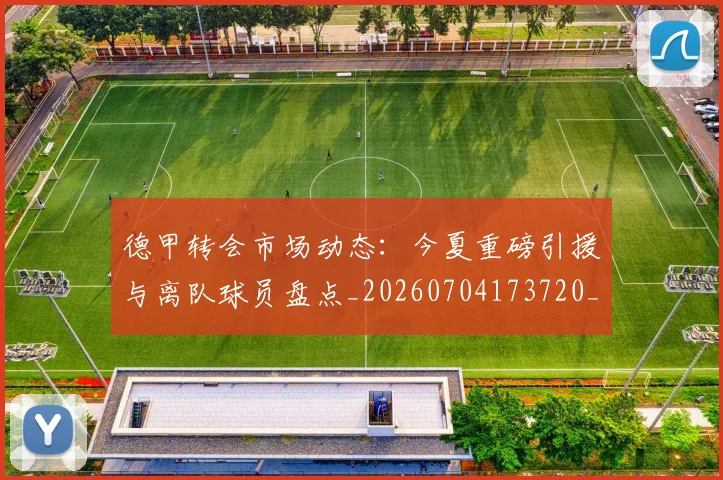 德甲转会市场动态:今夏重磅引援与离队球员盘点_20260704173720_20260722162653