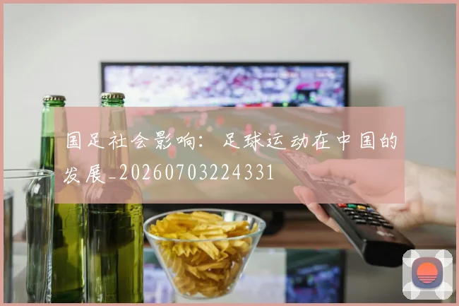国足社会影响：足球运动在中国的发展_20260703224331