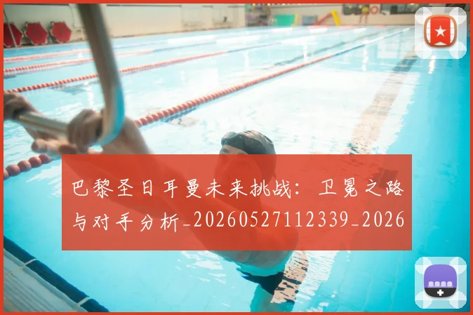 巴黎圣日耳曼未来挑战：卫冕之路与对手分析_20260527112339_20260704171113_20260722154311