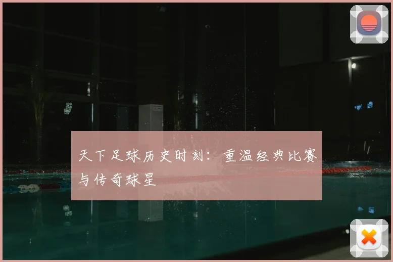 天下足球历史时刻：重温经典比赛与传奇球星