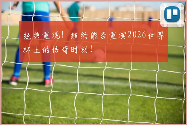 经典重现！纽约能否重演2026世界杯上的传奇时刻！