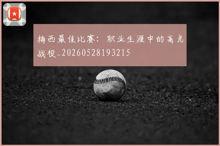 梅西最佳比赛：职业生涯中的高光战役_20260528193215