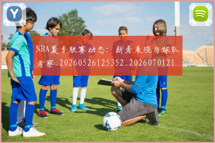 NBA夏季联赛动态：新秀表现与球队考察_20260526125352_20260701215508_20260714205922