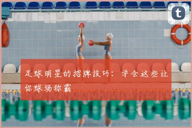 足球明星的招牌技巧：学会这些让你球场称霸