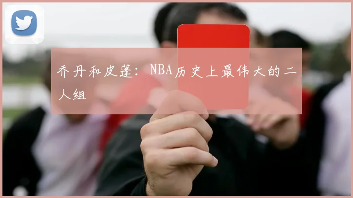 乔丹和皮蓬:NBA历史上最伟大的二人组